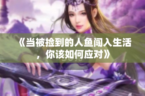 《当被捡到的人鱼闯入生活，你该如何应对》