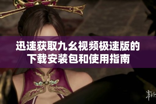 迅速获取九幺视频极速版的下载安装包和使用指南