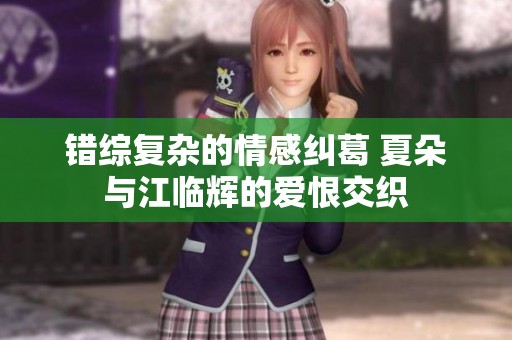 错综复杂的情感纠葛 夏朵与江临辉的爱恨交织
