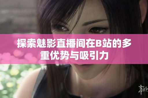 探索魅影直播间在B站的多重优势与吸引力
