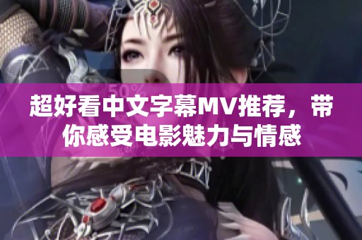 超好看中文字幕MV推荐，带你感受电影魅力与情感