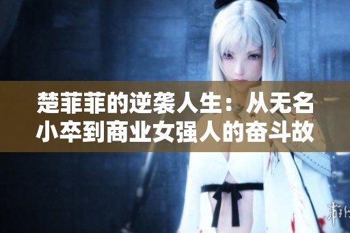 楚菲菲的逆袭人生：从无名小卒到商业女强人的奋斗故事