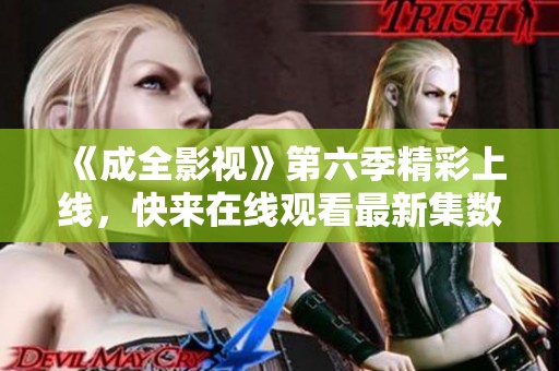 《成全影视》第六季精彩上线，快来在线观看最新集数！