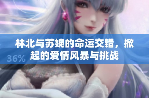 林北与苏婉的命运交错，掀起的爱情风暴与挑战