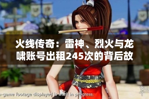 火线传奇：雷神、烈火与龙啸账号出租245次的背后故事