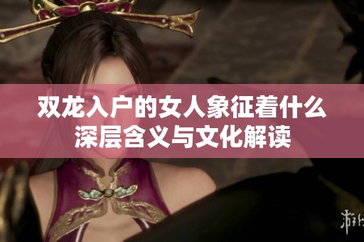 双龙入户的女人象征着什么深层含义与文化解读