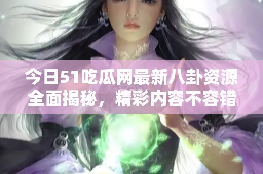 今日51吃瓜网最新八卦资源全面揭秘，精彩内容不容错过