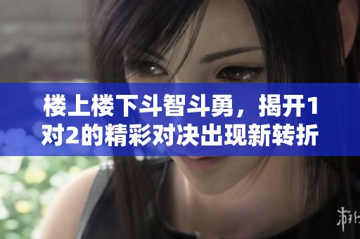 楼上楼下斗智斗勇，揭开1对2的精彩对决出现新转折