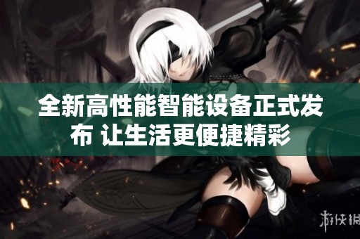 全新高性能智能设备正式发布 让生活更便捷精彩