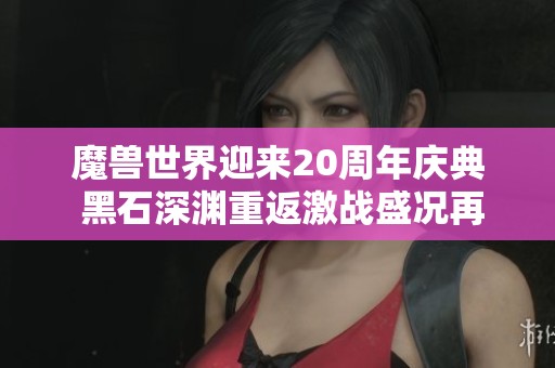 魔兽世界迎来20周年庆典 黑石深渊重返激战盛况再现