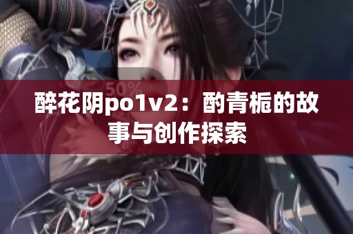 醉花阴po1v2：酌青栀的故事与创作探索