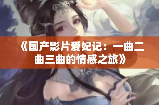 《国产影片爱妃记：一曲二曲三曲的情感之旅》