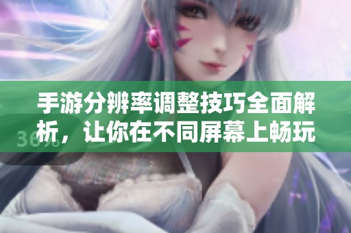 手游分辨率调整技巧全面解析，让你在不同屏幕上畅玩无阻