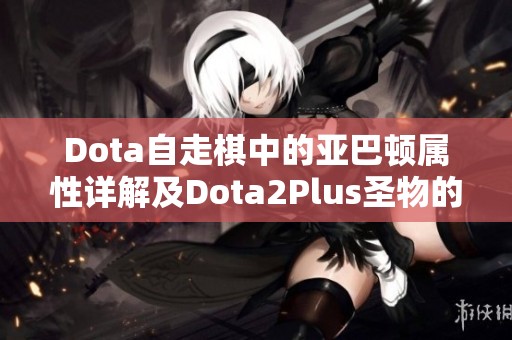 Dota自走棋中的亚巴顿属性详解及Dota2Plus圣物的实际角色探讨