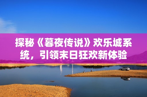 探秘《暮夜传说》欢乐城系统，引领末日狂欢新体验