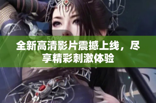 全新高清影片震撼上线，尽享精彩刺激体验