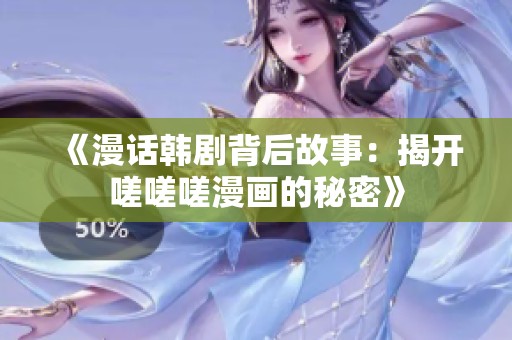 《漫话韩剧背后故事：揭开嗟嗟嗟漫画的秘密》