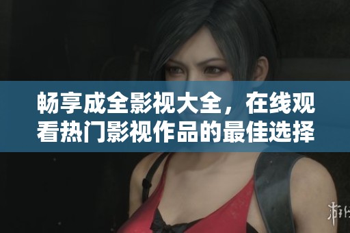 畅享成全影视大全，在线观看热门影视作品的最佳选择