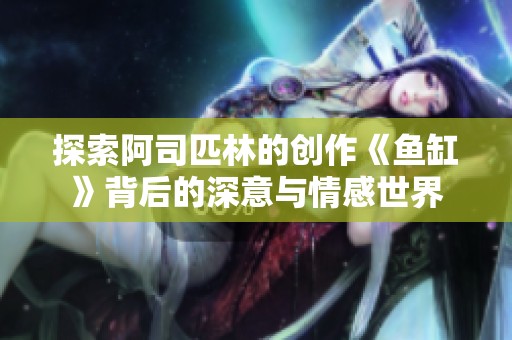 探索阿司匹林的创作《鱼缸》背后的深意与情感世界