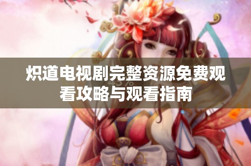 炽道电视剧完整资源免费观看攻略与观看指南