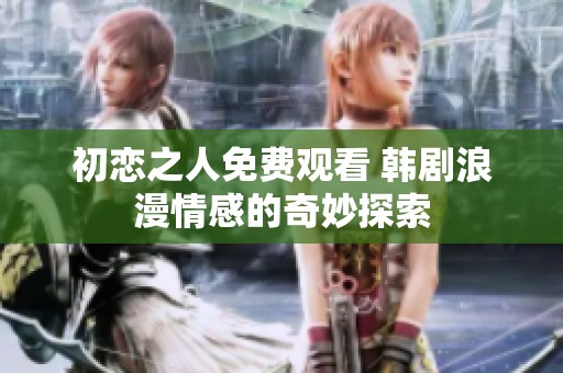 初恋之人免费观看 韩剧浪漫情感的奇妙探索