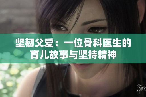 坚韧父爱：一位骨科医生的育儿故事与坚持精神