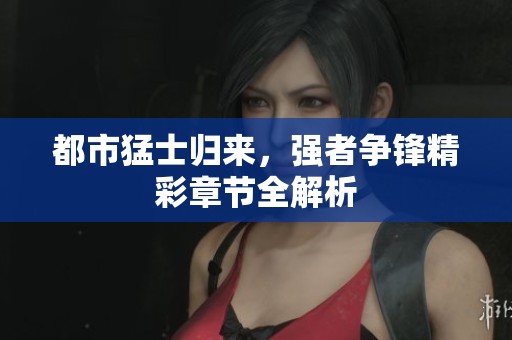 都市猛士归来，强者争锋精彩章节全解析