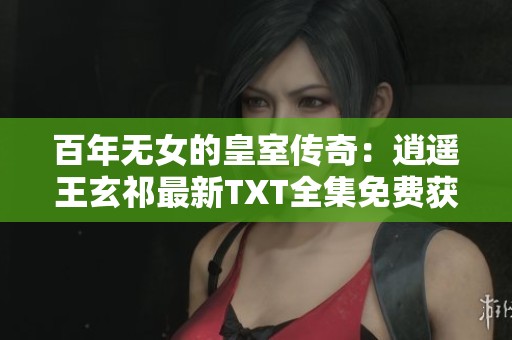 百年无女的皇室传奇：逍遥王玄祁最新TXT全集免费获取