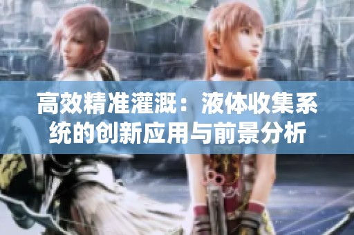 高效精准灌溉：液体收集系统的创新应用与前景分析