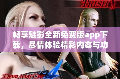 畅享魅影全新免费版app下载，尽情体验精彩内容与功能