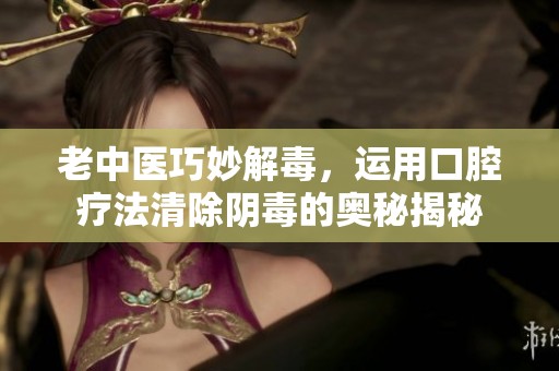 老中医巧妙解毒，运用口腔疗法清除阴毒的奥秘揭秘