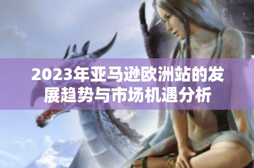 2023年亚马逊欧洲站的发展趋势与市场机遇分析