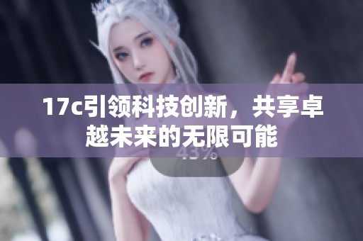 17c引领科技创新，共享卓越未来的无限可能