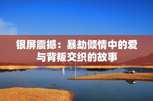 银屏震撼：暴劫倾情中的爱与背叛交织的故事