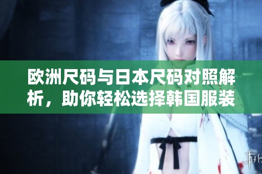 欧洲尺码与日本尺码对照解析，助你轻松选择韩国服装尺码
