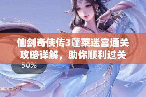 仙剑奇侠传3蓬莱迷宫通关攻略详解，助你顺利过关