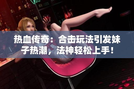 热血传奇：合击玩法引发妹子热潮，法神轻松上手！