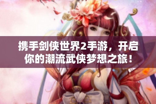 携手剑侠世界2手游，开启你的潮流武侠梦想之旅！