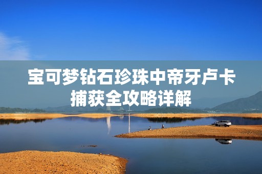 宝可梦钻石珍珠中帝牙卢卡捕获全攻略详解