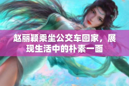 赵丽颖乘坐公交车回家，展现生活中的朴素一面