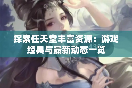 探索任天堂丰富资源：游戏经典与最新动态一览