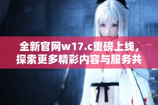 全新官网w17.c重磅上线，探索更多精彩内容与服务共享