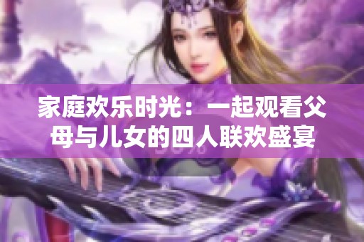 家庭欢乐时光：一起观看父母与儿女的四人联欢盛宴
