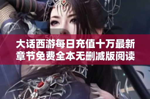 大话西游每日充值十万最新章节免费全本无删减版阅读指南