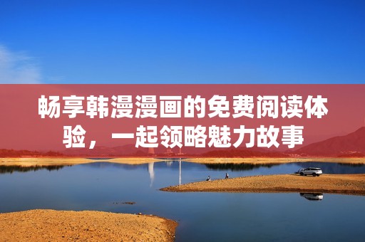 畅享韩漫漫画的免费阅读体验，一起领略魅力故事