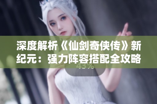 深度解析《仙剑奇侠传》新纪元：强力阵容搭配全攻略分享
