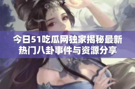 今日51吃瓜网独家揭秘最新热门八卦事件与资源分享