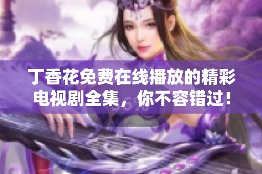 丁香花免费在线播放的精彩电视剧全集，你不容错过！
