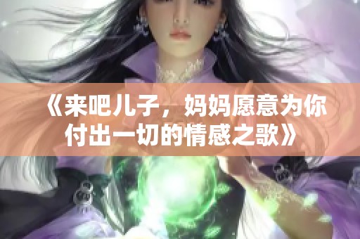 《来吧儿子，妈妈愿意为你付出一切的情感之歌》