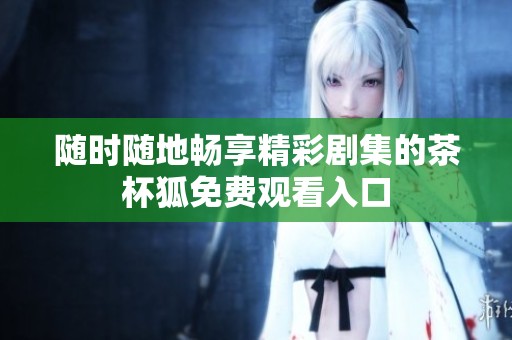 随时随地畅享精彩剧集的茶杯狐免费观看入口